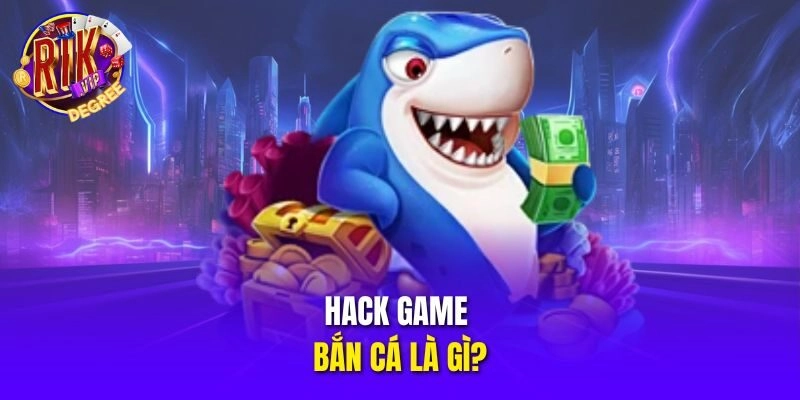 Hack game bắn cá là gì?