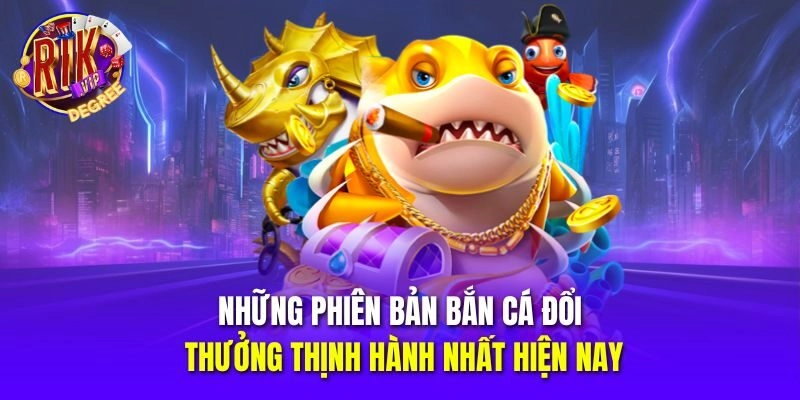 Những phiên bản bắn cá đổi thưởng thịnh hành nhất hiện nay